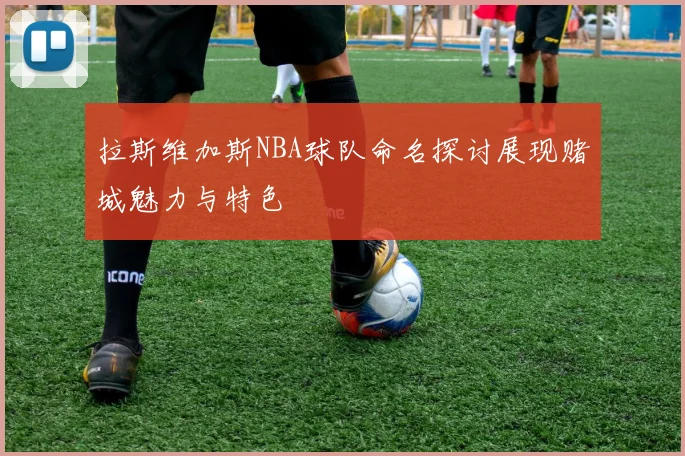 拉斯维加斯NBA球队命名探讨展现赌城魅力与特色
