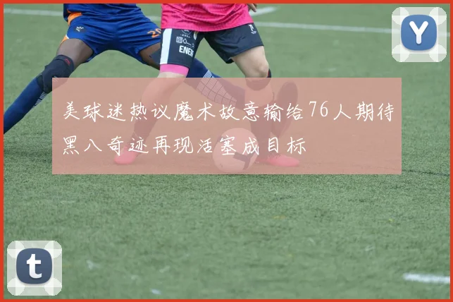 美球迷热议魔术故意输给76人期待黑八奇迹再现活塞成目标