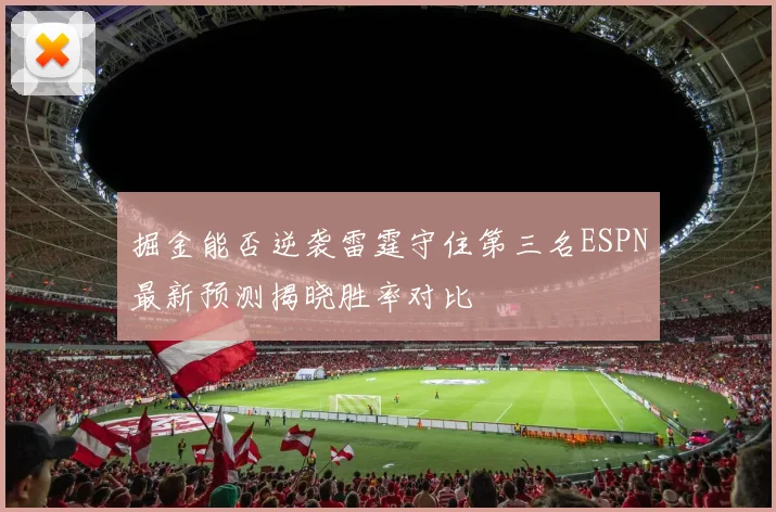 掘金能否逆袭雷霆守住第三名ESPN最新预测揭晓胜率对比