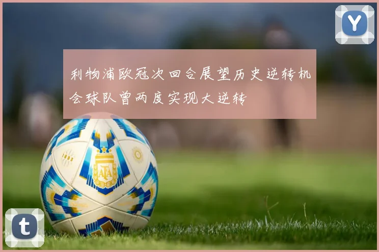 利物浦欧冠次回合展望历史逆转机会球队曾两度实现大逆转