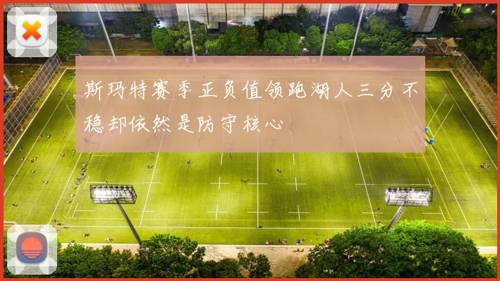 斯玛特赛季正负值领跑湖人三分不稳却依然是防守核心