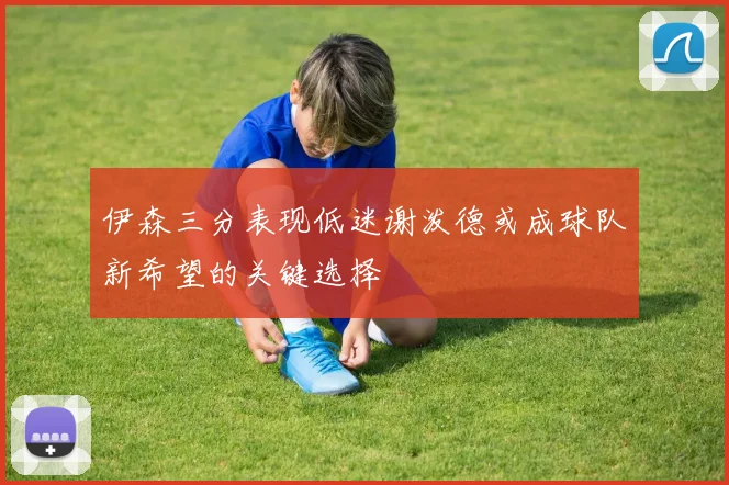 伊森三分表现低迷谢泼德或成球队新希望的关键选择