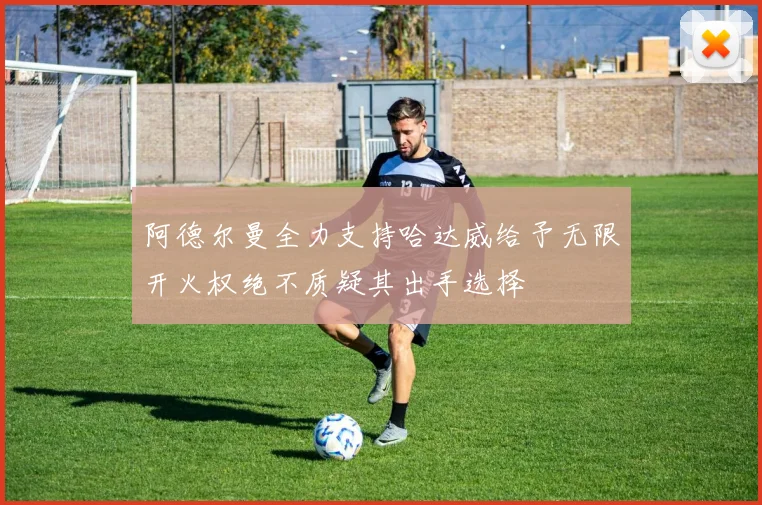 阿德尔曼全力支持哈达威给予无限开火权绝不质疑其出手选择