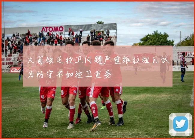 火箭缺乏控卫问题严重维拉纽瓦认为防守不如控卫重要