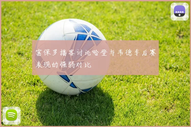 富保罗播客讨论哈登与韦德季后赛表现的强弱对比