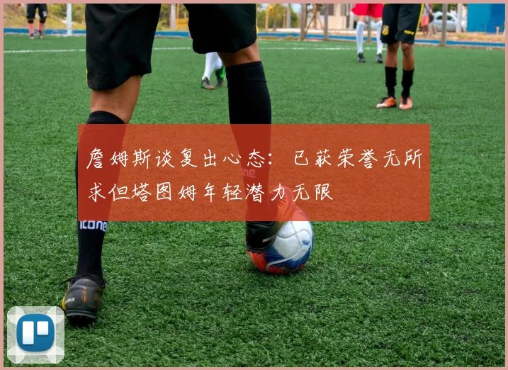 詹姆斯谈复出心态：已获荣誉无所求但塔图姆年轻潜力无限