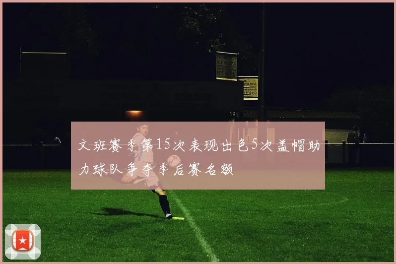 文班赛季第15次表现出色5次盖帽助力球队争夺季后赛名额