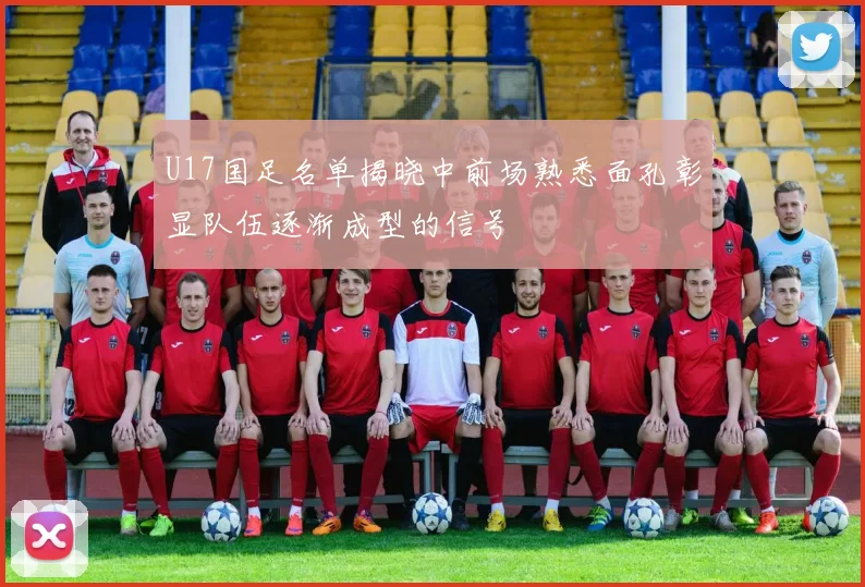 U17国足名单揭晓中前场熟悉面孔彰显队伍逐渐成型的信号
